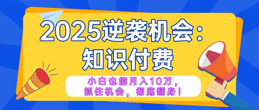 2025逆袭项目——知识付费，小白也能月入10万年入百万，抓住机会彻底翻…-免费资源网