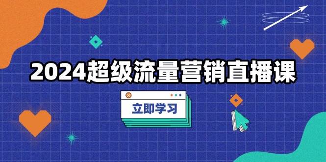 2024超级流量营销直播课，低成本打法，提升流量转化率，案例拆解爆款-免费资源网