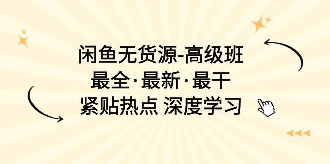 闲鱼无货源-高级班，最全·最新·最干，紧贴热点 深度学习（17节课）-免费资源网