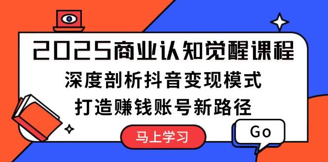 2025商业认知觉醒课程：深度剖析抖音变现模式，打造赚钱账号新路径-免费资源网