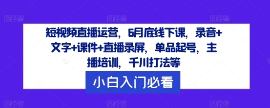 短视频直播运营，6月底线下课，录音+文字+课件+直播录屏，单品起号，主播培训，千川打法等-免费资源网