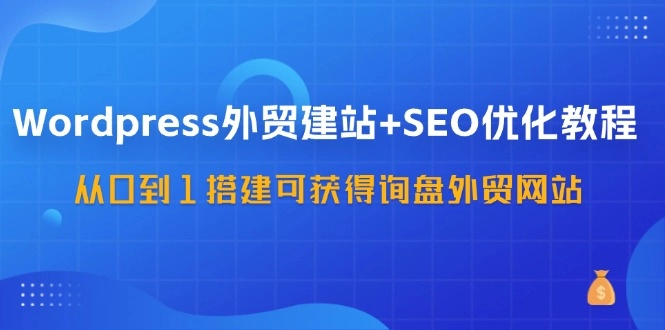 WordPress-外贸建站+SEO优化教程：从0到1搭建可获得询盘外贸网站-57节课-免费资源网