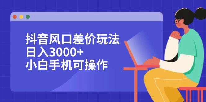 抖音风口差价套利：小白手机操作_日赚3000+的实战技巧-免费资源网