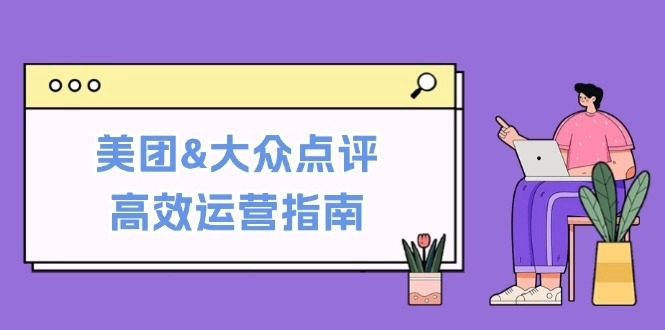 美团&大众点评高效运营指南：从平台基础认知到提升销量的实用操作技巧-免费资源网