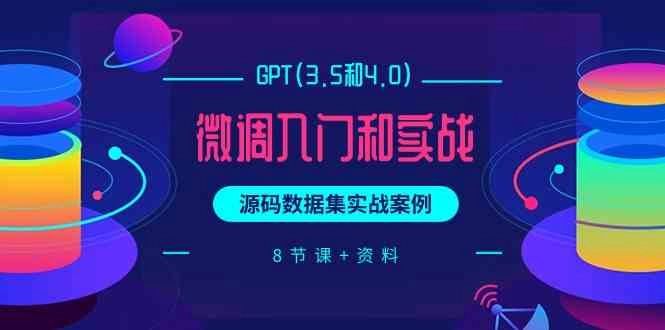 GPT(3.5和4.0)微调入门和实战，源码数据集实战案例（8节课+资料）-免费资源网