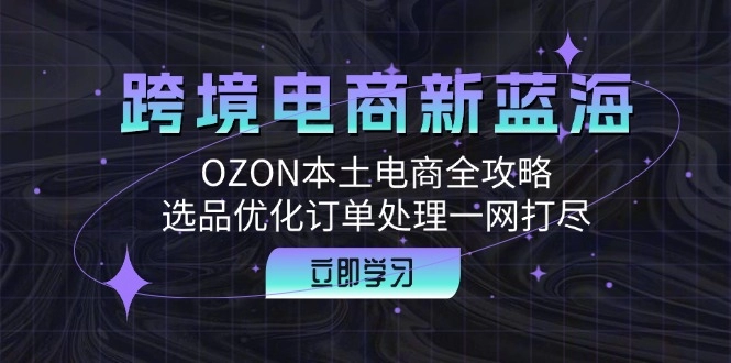 跨境电商新蓝海：OZON本土电商全攻略，选品优化订单处理一网打尽-免费资源网