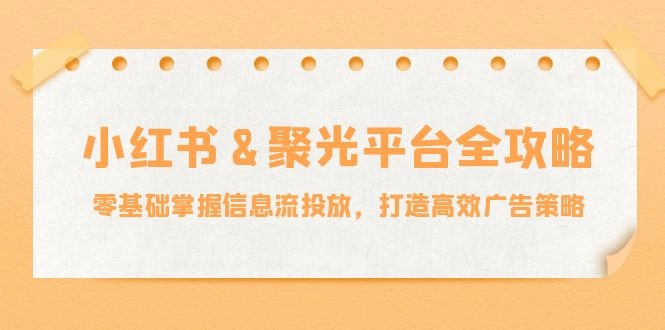 小红薯与聚光平台全攻略：从零基础到高效广告投放的终极指南-免费资源网