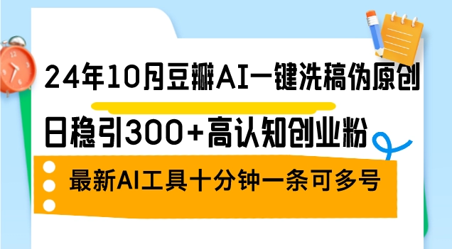 24年10月豆瓣AI一键洗稿伪原创，日稳引300+高认知创业粉，最新AI工具十…-免费资源网