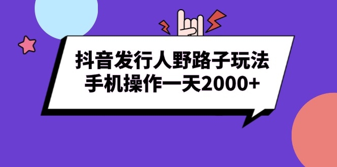 抖音发行人野路子玩法_手机操作一天赚2000+-免费资源网