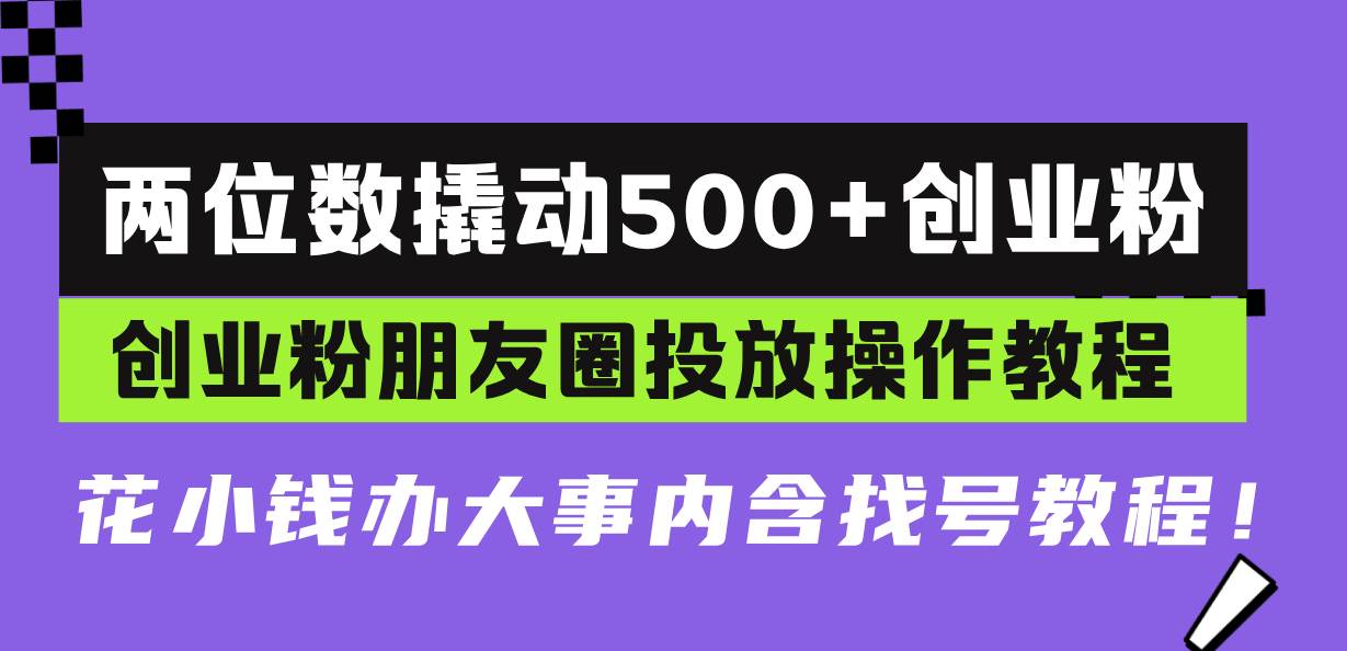 两位数撬动500+创业粉，创业粉朋友圈投放操作教程，花小钱办大事内含找…-免费资源网