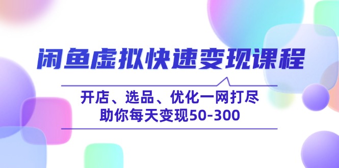 闲鱼快速变现攻略：开店、选品、优化全流程_助你每天赚取50-300元-免费资源网