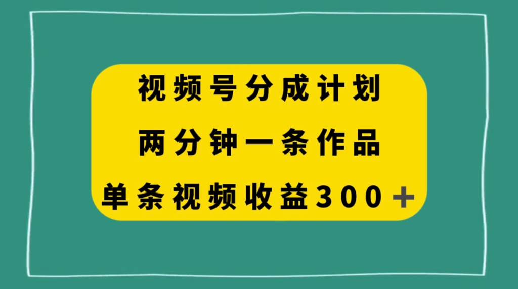 视频号分成计划-两分钟一条作品-单视频收益300+-免费资源网