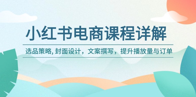 小红书电商全攻略：精准选品、创意封面、吸引文案_助力播放量与订单翻倍-免费资源网