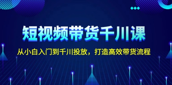 短视频带货进阶_零基础到千川精准投放_高效转化流程-免费资源网