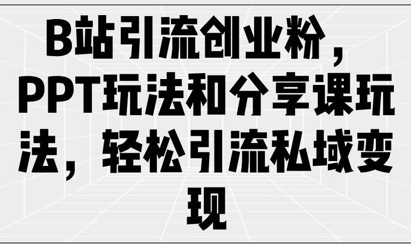 B站引流创业粉，PPT玩法和分享课玩法，轻松引流私域变现-免费资源网