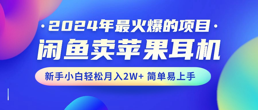 2024年最火爆的项目，闲鱼卖苹果耳机，新手小白轻松月入2W+简单易上手-免费资源网