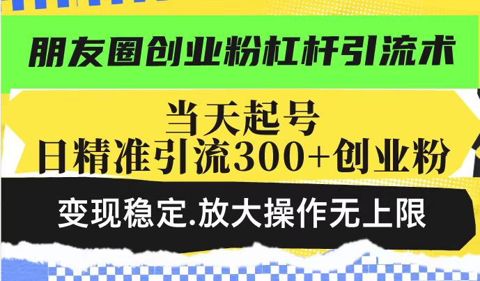 朋友圈创业粉丝杠杆引流技巧：实现日引300+创业粉_稳定变现放大操盘法-免费资源网