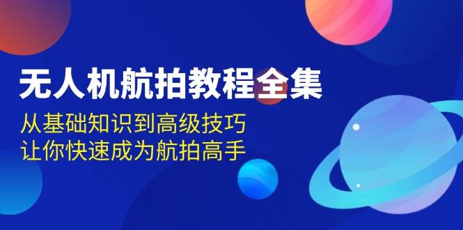 无人机-航拍教程全集，从基础知识到高级技巧，让你快速成为航拍高手-免费资源网