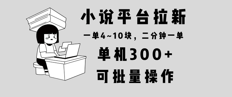 小说平台拉新玩法_单机赚300+_两分钟一单_简单批量操作-免费资源网