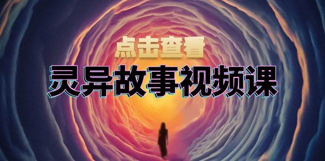 灵异故事视频课：文案、剪辑流程、画面处理及封面制作，助力创作者盈利-免费资源网