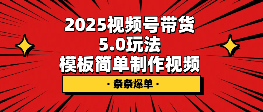 2025视频号带货5.0玩法，模板简单制作视频，条条爆单-免费资源网