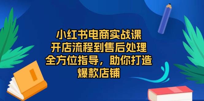 小红书电商实战课，开店流程到售后处理，全方位指导，助你打造爆款店铺-免费资源网