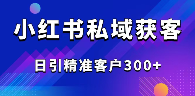 2025年小红书引流与精准获客技巧_日引300+优质客户全攻略-免费资源网