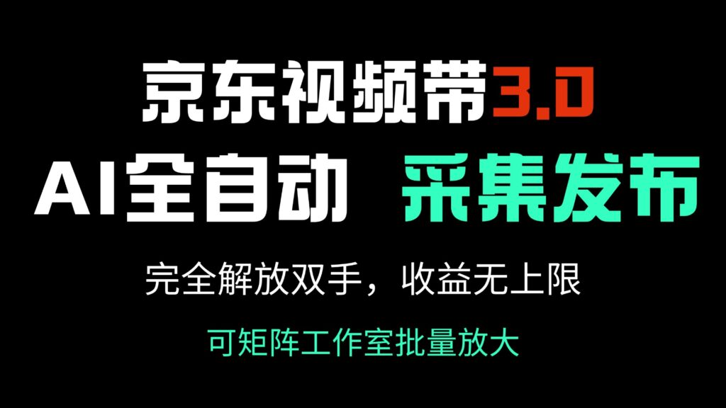 京东视频带货3.0：AI自动采集与发布_解锁无限收入潜力-免费资源网