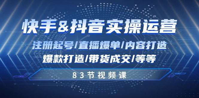 快手与抖音实操运营：注册起号/直播爆单/内容打造/爆款打造/带货成交/83节-免费资源网