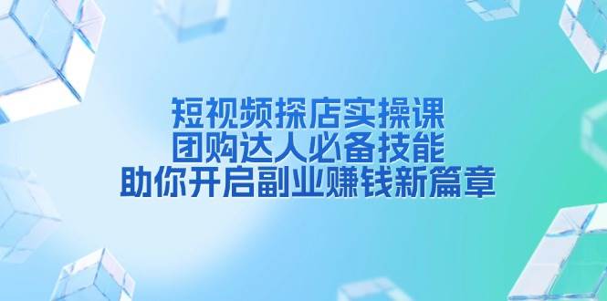 短视频探店实操课，团购达人必备技能，助你开启副业赚钱新篇章-免费资源网