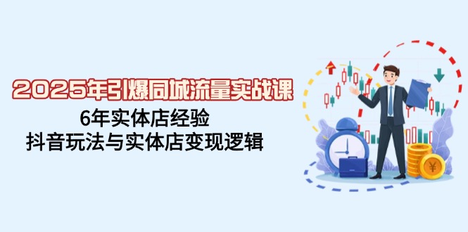 2025年同城流量实战_6年实体店经验_抖音带货与店铺变现全攻略-免费资源网