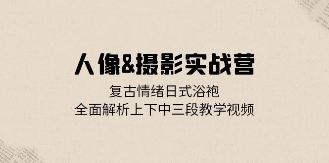 人像摄影实战营_复古情绪日式浴袍_全面解析上下中三段教学视频-免费资源网