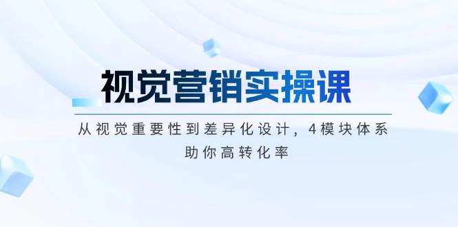 视觉营销实操课, 从视觉重要性到差异化设计, 4模块体系, 助你高转化率-免费资源网